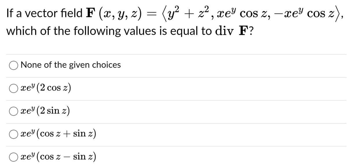 If a vector field F (x, y, z) = (y² + z², xe³ cos z, — xe³ cos z),
which of the following values is equal to div F?
None of the given choices
xey (2 cos z)
xe" (2 sin z)
xe (cos z + sin z)
xey (cos z
sin z)