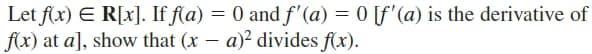 Let f(x) E R[x]. If f(a) = 0 and f'(a) = 0 [f'(a) is the derivative of
f(x) at a], show that (x – a)² divides f(x).

