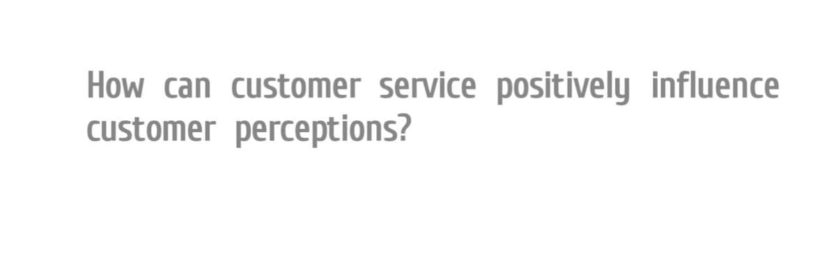 How can customer service positively influence
customer perceptions?
