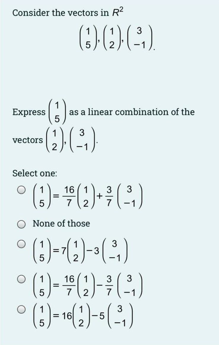 Consider the vectors in R2
3
2
(3)
Express
as a linear combination of the
3
vectors
Select one:
16 ( 1
7 (2
7
None of those
3
3
1
1
16 (1
3
3
7
-1
3
= 16
