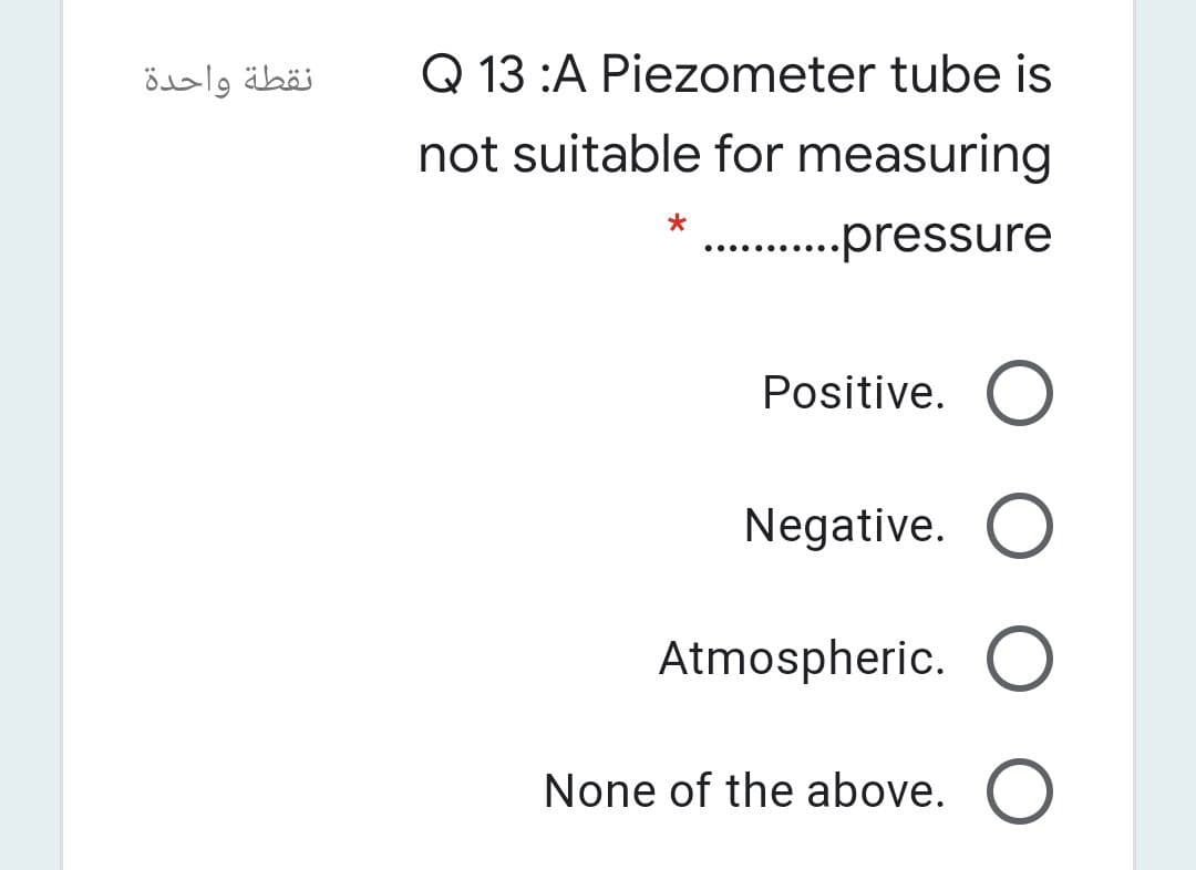 Q 13 :A Piezometer tube is
not suitable for measuring
نقطة واحدة
. .pressure
.....
Positive. O
Negative. O
Atmospheric. O
None of the above. O
