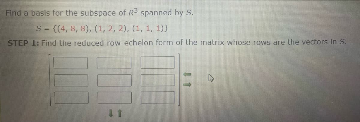 Find a basis for the subspace of R3 spanned by S.
S =
{(4, 8, 8), (1, 2, 2), (1, 1, 1)}
STEP 1: Find the reduced row-echelon form of the matrix whose rows are the vectors in S.
