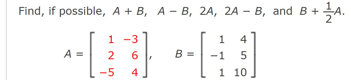 Find, if possible, A + B, A - В, 2А, 2A — В, and B +
-А.
1 -3
1
4
A =
2
6.
B =
-1
5
-5
4
1 10
