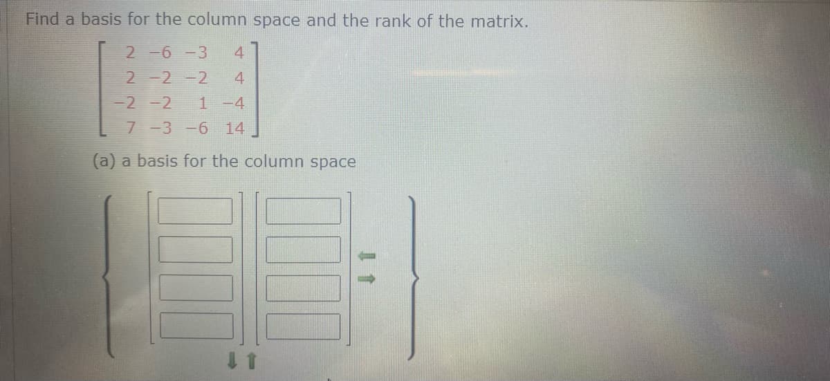 Find a basis for the column space and the rank of the matrix.
2 -6 -3
4
2-2-2
4
-2 -2
1 -4
7 -3 -6 14
(a) a basis for the column space
