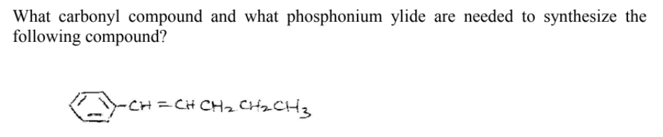 What carbonyl compound and what phosphonium ylide are needed to synthesize the
following compound?
-CH=CH CH2 CH2CH3
