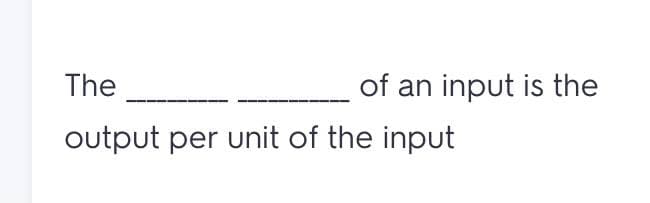 The
of an input is the
output per unit of the input
