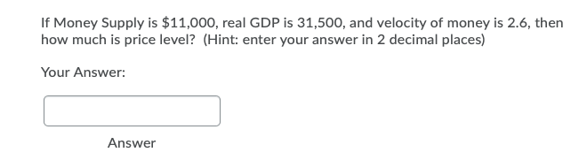 If Money Supply is $11,000, real GDP is 31,500, and velocity of money is 2.6, then
how much is price level? (Hint: enter your answer in 2 decimal places)
Your Answer:
Answer
