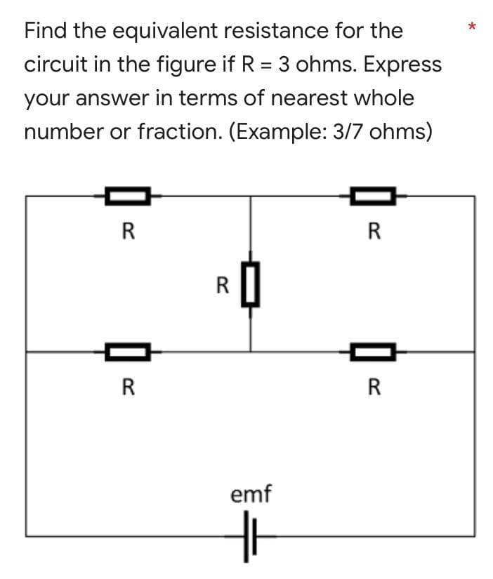 Find the equivalent resistance for the
circuit in the figure if R = 3 ohms. Express
your answer in terms of nearest whole
number or fraction. (Example: 3/7 ohms)
□
R
R
R
emf
HH
R
=
R
*
