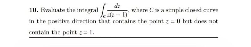 dz
10. Evaluate the integral (1) where C is a simple closed curve
in the positive direction that contains the point z = 0 but does not
contain the point z = 1.