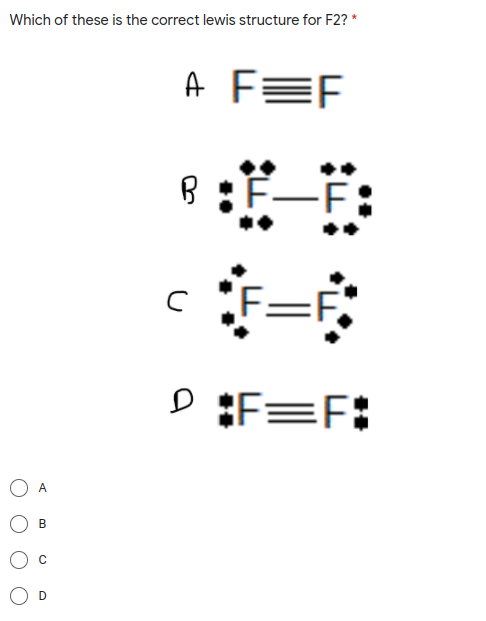 Which of these is the correct lewis structure for F2? *
A FEF
B:F-F:
F=F,
A
B.

