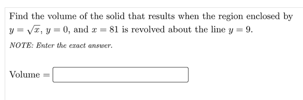 Find the volume of the solid that results when the region enclosed by
y = Vx, y = 0, and x = 81 is revolved about the line y = 9.
NOTE: Enter the cxact answer.
Volume
