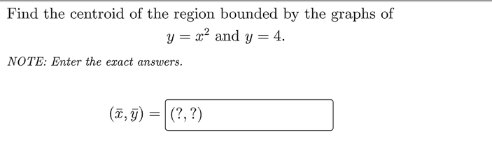 Find the centroid of the region bounded by the graphs of
y = x? and y = 4.
NOTE: Enter the exact answers.
(ã, g) =| (?, ?)
(¤, F)
