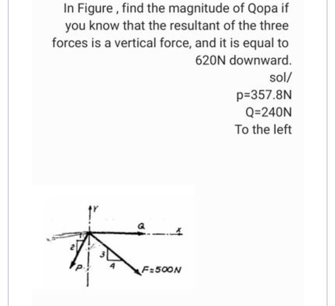 In Figure, find the magnitude of Qopa if
you know that the resultant of the three
forces is a vertical force, and it is equal to
620N downward.
A
F=500N
sol/
p=357.8N
Q=240N
To the left