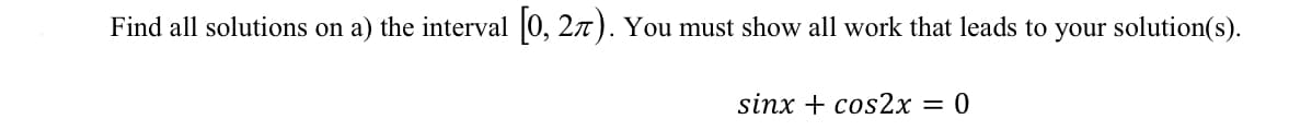 Find all solutions on a) the interval 0, 27). You must show all work that leads to your solution(s).
sinx + cos2x = 0
