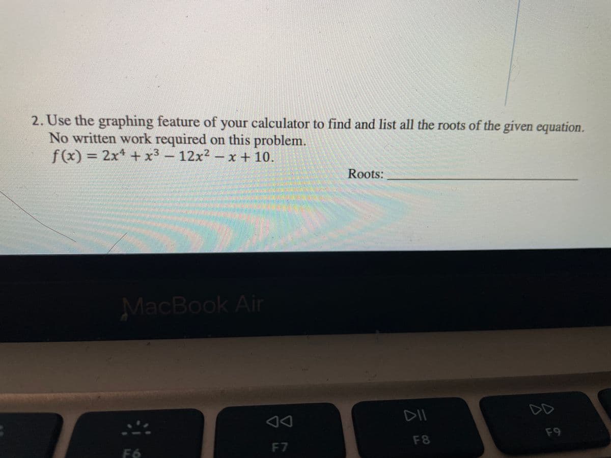 2. Use the graphing feature of your calculator to find and list all the roots of the given equation.
No written work required on this problem.
f(x)3 2x +x3 -12x2 -x + 10.
Roots:
MacBook Air
DD
DII
F9
F8
F7
F6
