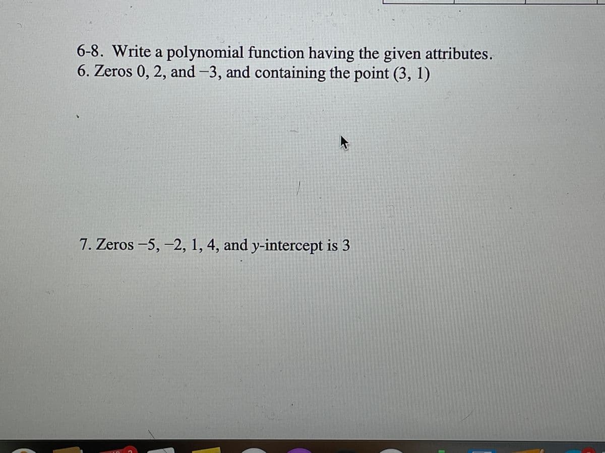 6-8. Write a polynomial function having the given attributes.
6. Zeros 0, 2, and -3, and containing the point (3, 1)
7. Zeros -5, -2, 1, 4, and y-intercept is 3
