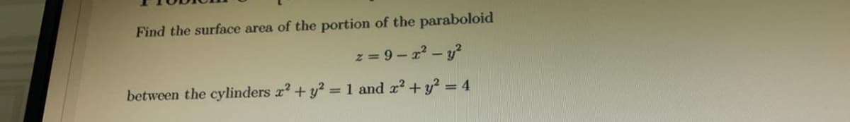 Find the surface area of the portion of the paraboloid
z = 9 - r – y?
between the cylinders x? + y? =1 and r2 +y? = 4
