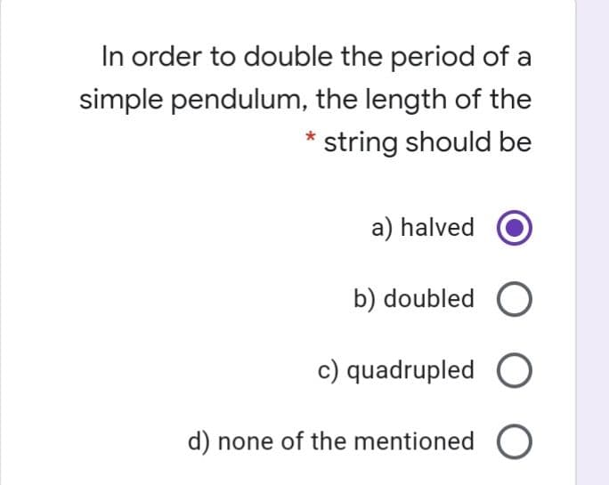 In order to double the period of a
simple pendulum, the length of the
string should be
a) halved
b) doubled O
c) quadrupled O
d) none of the mentioned O

