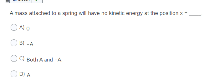 A mass attached to a spring will have no kinetic energy at the position x =
A) o
B) -A
C) Both A and -A.
D) A
