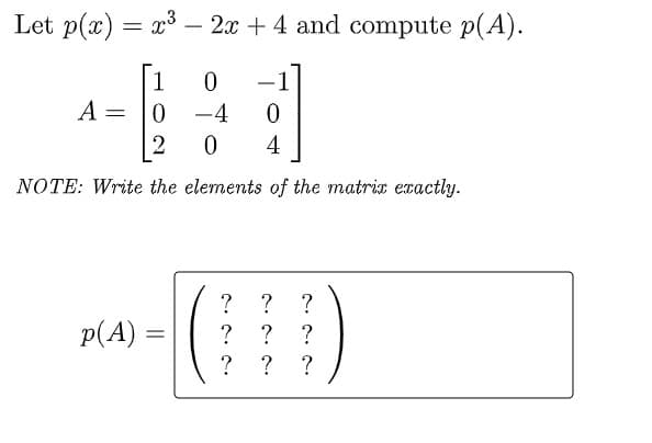 Let p(x) = x³ – 2x + 4 and compute p(A).
1
A =
-4
2
4
NOTE: Write the elements of the matrix exactly.
?
? ?
? ?
p(A) =
?
?
?
