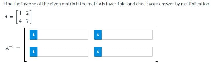 Find the inverse of the given matrix if the matrix is invertible, and check your answer by multiplication.
1 2
A =
47
i
i
A-1
i
