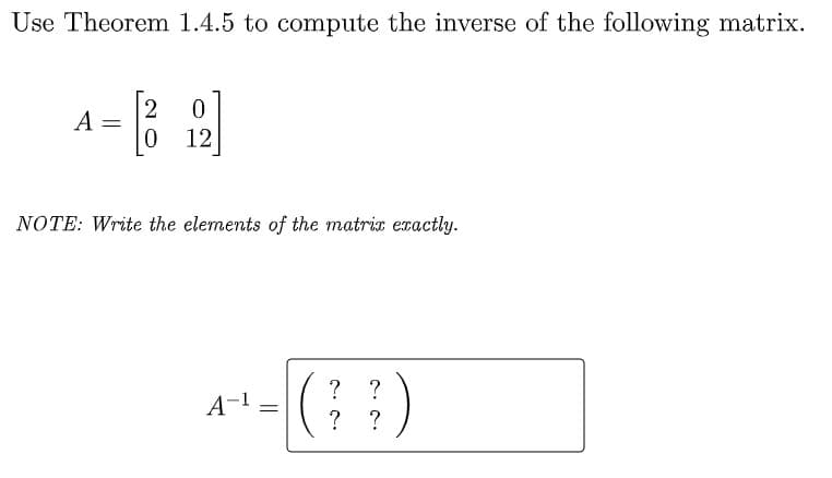 Use Theorem 1.4.5 to compute the inverse of the following matrix.
A =
12
NOTE: Write the elements of the matrix exactly.
?
A-1 =
(; )
? ?
