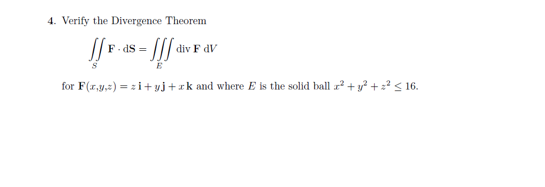 4. Verify the Divergence Theorem
F. dS =
div F dV
S
E
for F(x,y,2) = zi+ yj+rk and where E is the solid ball r? + y² + z² < 16.
