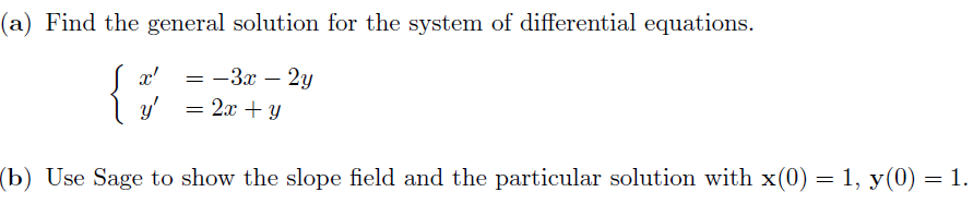 (a) Find the general solution for the system of differential equations.
x' = -3x – 2y
y' = 2x + y
(b) Use Sage to show the slope field and the particular solution with x(0) = 1, y(0) = 1.
