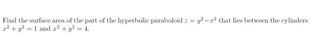 y? –x2 that lies between the cylinders
Find the surface area of the part of the hyperbolic paraboloid z =
x² + y?
1 and x² + y²
4.
