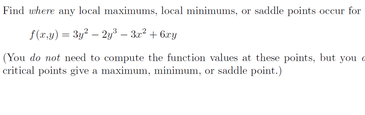 Find where any local maximums, local minimums, or saddle points occur for
f (x,y) = 3y2 – 2y3 – 3a2 + 6xy
(You do not need to compute the function values at these points, but you a
critical points give a maximum, minimum, or saddle point.)
