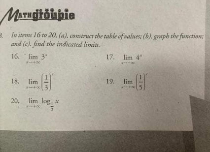 MATHgitöipie
B. In items 16 to 20, (a). construct the table of values; (b). graph the function;
and (c). find the indicated limits.
16. lim 3"
17. lim 4"
ーーズ
18. lim
-to3
19.
lim
20. lim log, x
