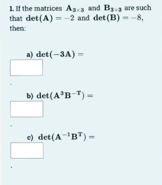 1. If the matrices A3x3 and B3x3 are such
that det (A) = -2 and det (B) = -8,
then:
a) det (-3A) =
b) det(A³B-T) =
c) det(A-¹BT) =