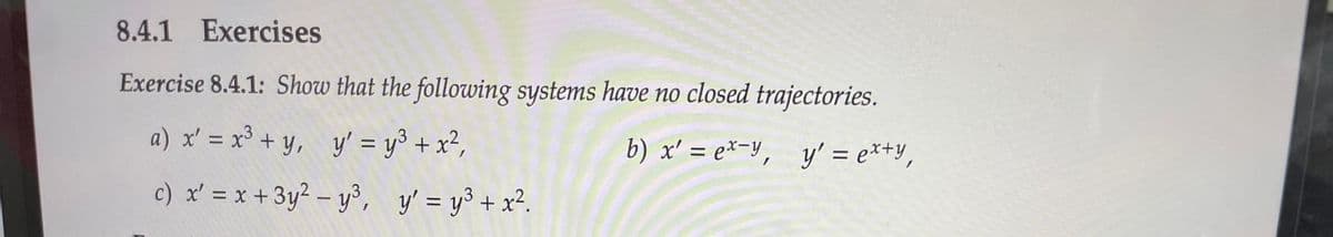 8.4.1 Exercises
Exercise 8.4.1: Show that the following systems have no closed trajectories.
a) x' = x³ + y, y' = y3 + x²,
b) x' = e*=y, y' = e*+y,
c) x' = x +3y² – y³, y' = y3 + x².
