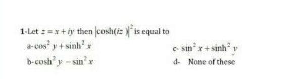 1-Let z = x+ iy then (cosh(iz ) is equal to
a-cos' y + sinh' x
b-coshy - sinx
c- sin x+ sinh v
d- None of these
