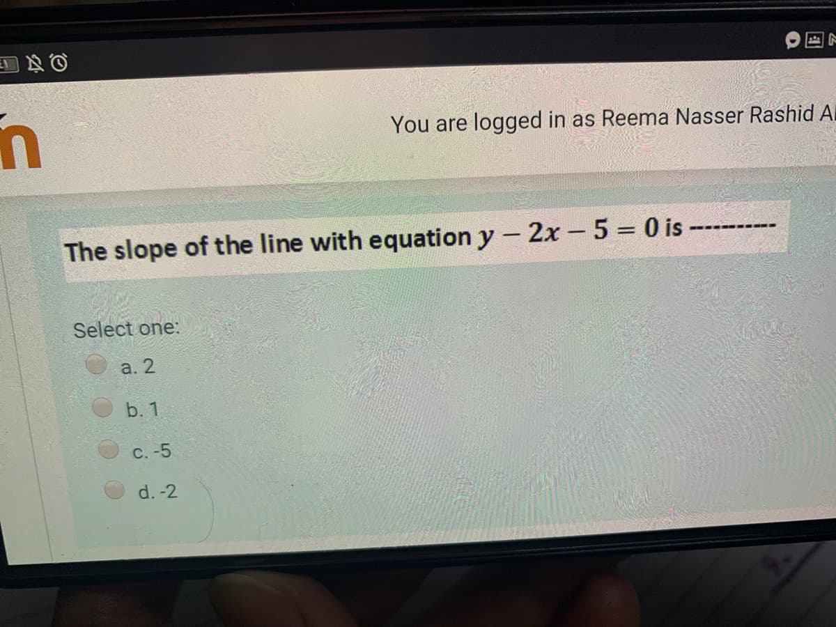 You are logged in as Reema Nasser Rashid Al
The slope of the line with equation y - 2x - 5 = 0 is
---- ----
Select one:
a. 2
b. 1
с. -5
d. -2
