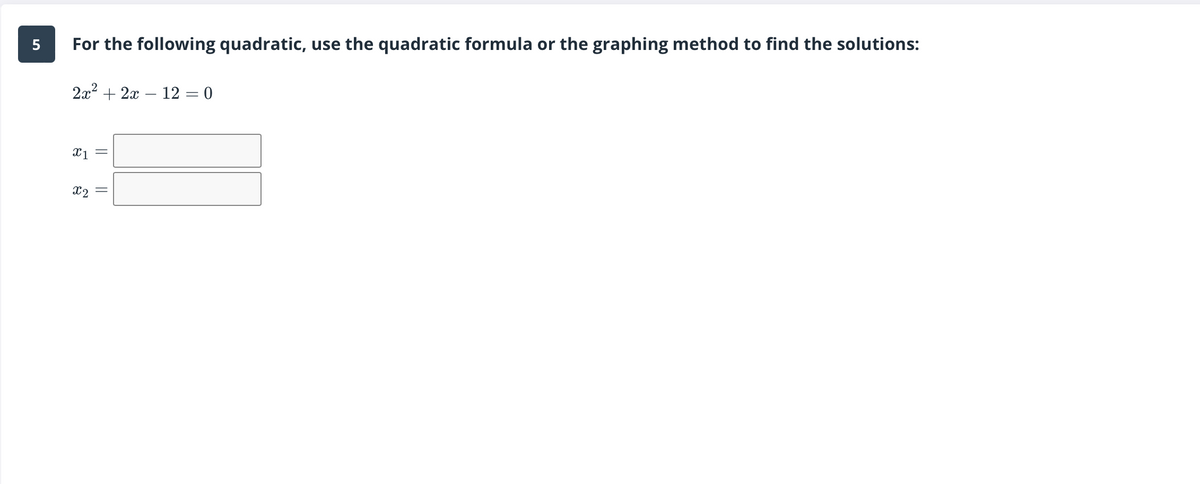 5
For the following quadratic, use the quadratic formula or the graphing method to find the solutions:
2x² + 2x 12 = 0
x1
X2
||
=
||