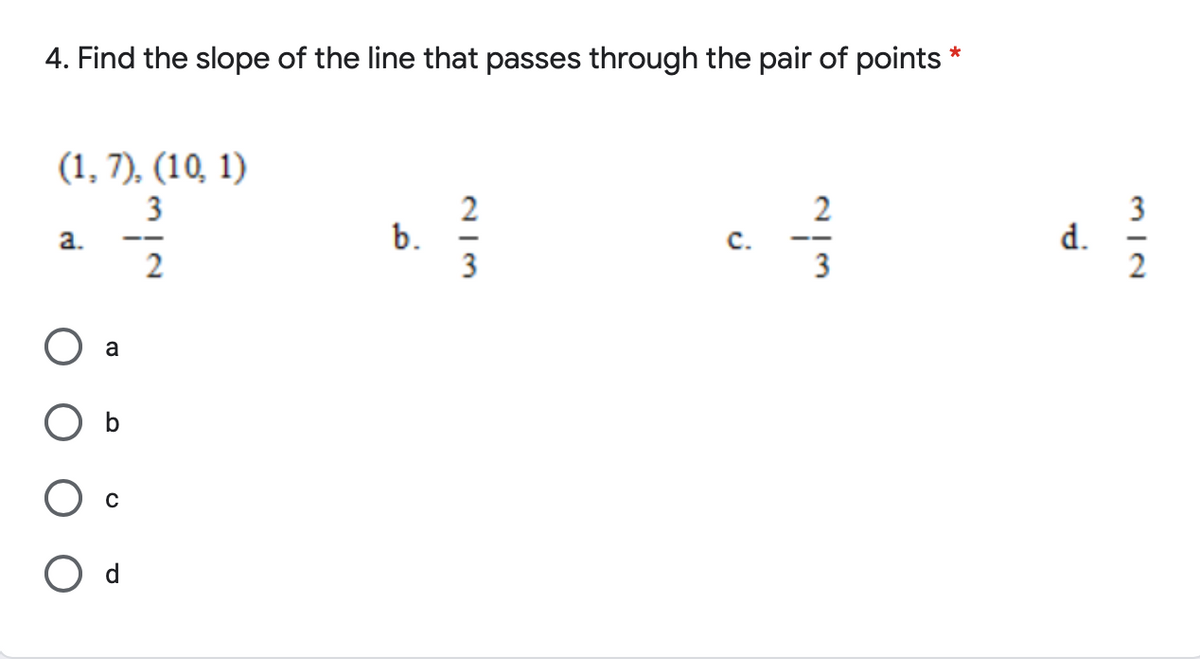 4. Find the slope of the line that passes through the pair of points *
(1, 7), (10, 1)
3
2
b.
3
3
d.
2
a.
с.
--
2
3
a
b

