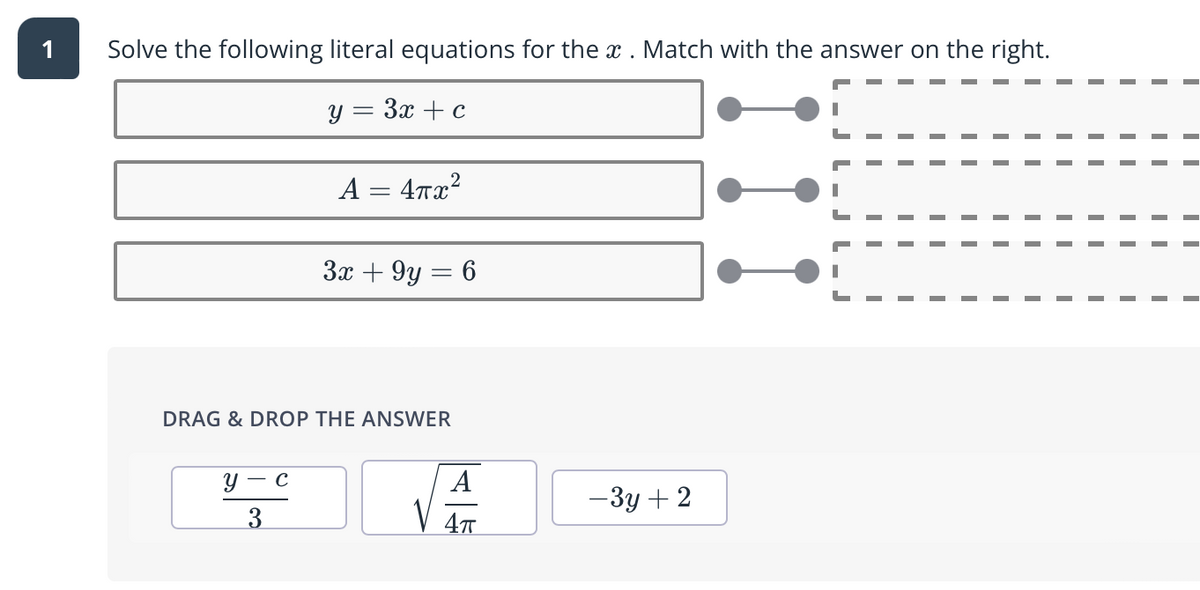 1
Solve the following literal equations for the x . Match with the answer on the right.
y = 3x + c
A = 4rx?
3x + 9y = 6
DRAG & DROP THE ANSWER
Y – c
A
— Зу + 2
3
4T
