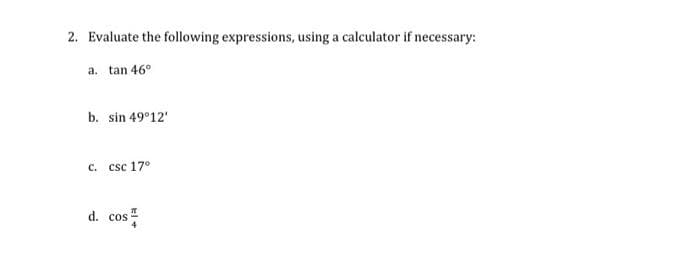 2. Evaluate the following expressions, using a calculator if necessary:
a. tan 46°
b. sin 49°12'
c. csc 17°
d. cos

