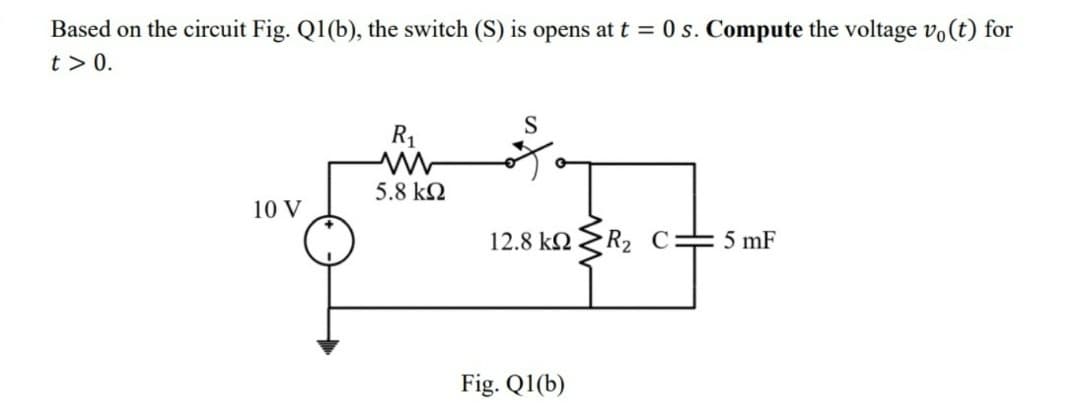 Based on the circuit Fig. Q1(b), the switch (S) is opens at t = 0 s. Compute the voltage vo(t) for
t> 0.
10 V
R₁
ww
5.8 ΚΩ
S
12.8 kR₂ C:
Fig. Q1(b)
5 mF