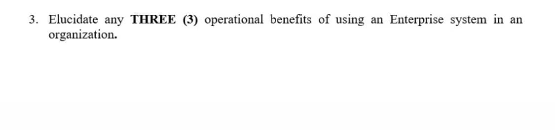 3. Elucidate any THREE (3) operational benefits of using
organization.
an
Enterprise system in an
