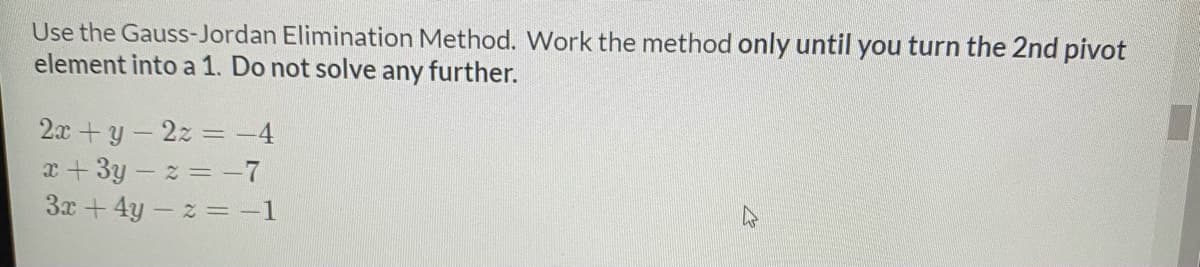 Use the Gauss-Jordan Elimination Method. Work the method only until you turn the 2nd pivot
element into a 1. Do not solve any further.
2x+y-2z = -4
x+3y- z = -7
3x +4y-z =-1
