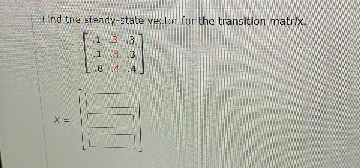 Find the steady-state vector for the transition matrix.
.1 .3 .3
1 .3 .3
.8 .4 .4
X =
