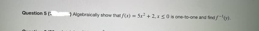 Question 5 (:
) Algebraically show that f(x) = 5x2 + 2, x <0 is one-to-one and find f-v).
