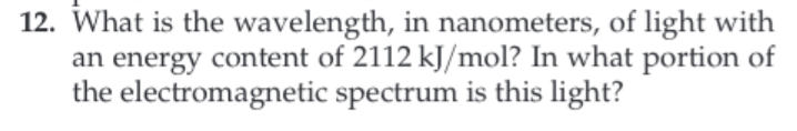 12. What is the wavelength, in nanometers, of light with
an energy content of 2112 kJ/mol? In what portion of
the electromagnetic spectrum is this light?
