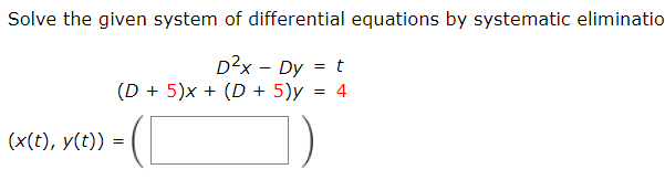 Solve the given system of differential equations by systematic eliminatio
D²x - Dy = t
(D+ 5)x + (D + 5)y = 4
(x(t), y(t)) = -([