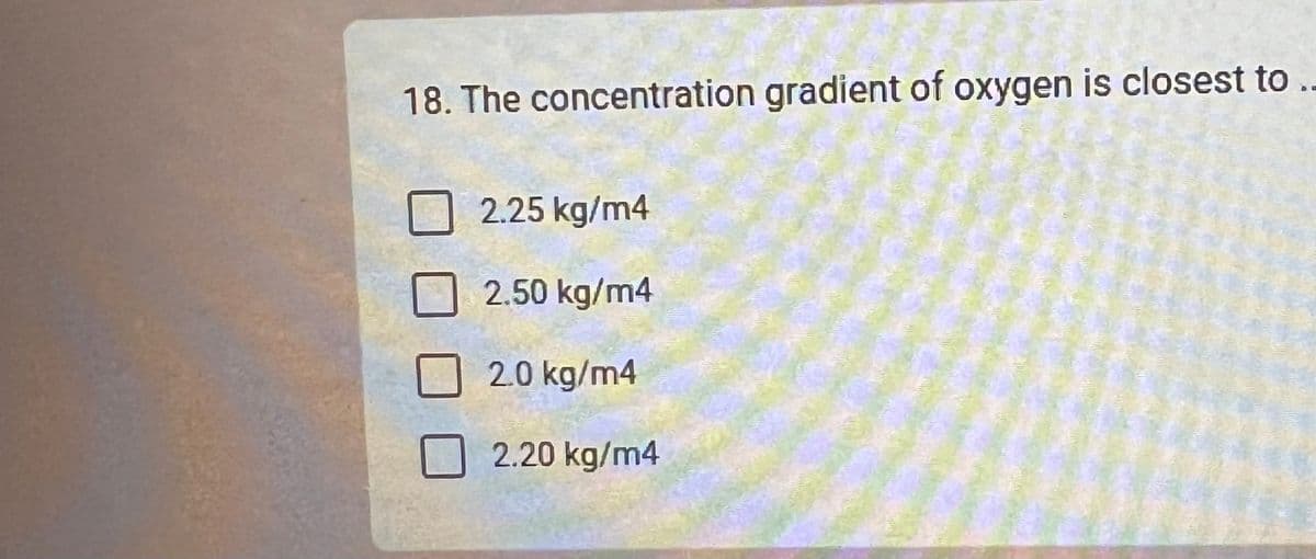 18. The concentration gradient of oxygen is closest to ..
2.25 kg/m4
2.50 kg/m4
2.0 kg/m4
2.20 kg/m4
