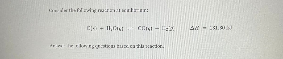 Consider the following reaction at equilibrium:
C(s) + H₂O(g) = CO(g) + H₂(g)
Answer the following questions based on this reaction.
ΔΗ
ASAG
131.30 kJ