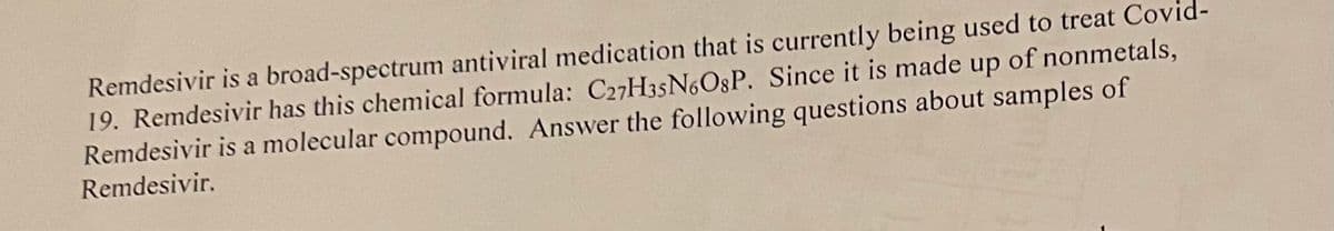 Remdesivir is a broad-spectrum antiviral medication that is currently being used to treat Covid-
19. Remdesivir has this chemical formula: C27H35N6OgP. Since it is made up of nonmetals,
Remdesivir is a molecular compound. Answer the following questions about samples of
Remdesivir.
