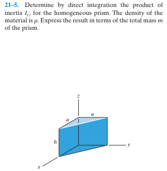 21-5. Determine by direct integration the product of
inertia I,; for the homogeneous prism. The density of the
material is p. Express the result in terms of the total mass m
of the prism.
